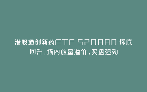 港股通创新药ETF（520880）探底回升，场内放量溢价，买盘强劲