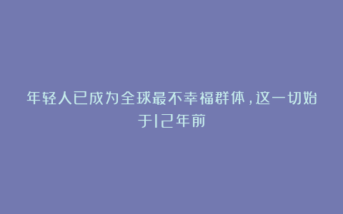 年轻人已成为全球最不幸福群体，这一切始于12年前