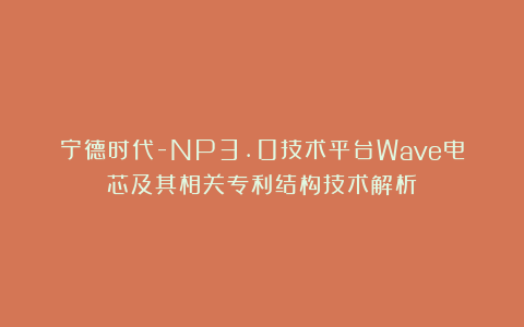 宁德时代-NP3.0技术平台Wave电芯及其相关专利结构技术解析