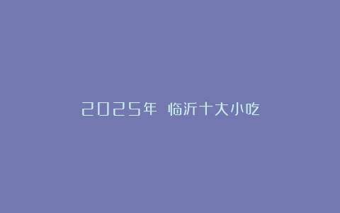 2025年 临沂十大小吃