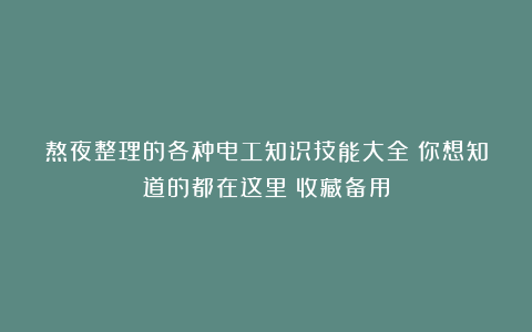 熬夜整理的各种电工知识技能大全！你想知道的都在这里！收藏备用