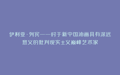 伊利亚·列宾——对于新中国油画具有深远意义的批判现实主义巅峰艺术家