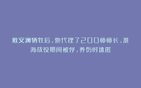 戴安澜牺牲后，他代理了200师师长，淮海战役期间被俘，养伤时逃匿