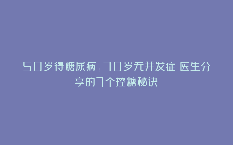 50岁得糖尿病，70岁无并发症！医生分享的7个控糖秘诀！