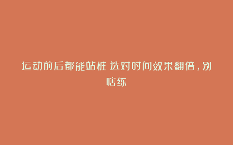 运动前后都能站桩？选对时间效果翻倍，别瞎练
