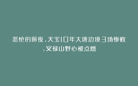 悲怆的前夜，天宝10年大唐边境3场惨败，安禄山野心被点燃