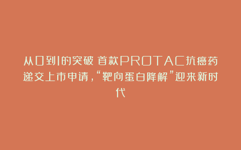 从0到1的突破！首款PROTAC抗癌药递交上市申请，“靶向蛋白降解”迎来新时代