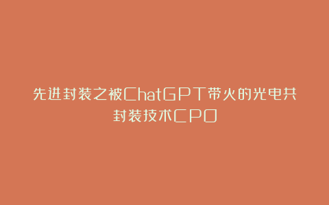 先进封装之被ChatGPT带火的光电共封装技术CPO
