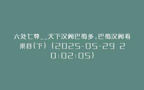六处七尊__天下汉阙巴蜀多，巴蜀汉阙看渠县(下) (2025-05-29 20:02:05)