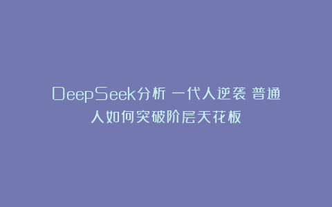 DeepSeek分析：一代人逆袭：普通人如何突破阶层天花板？