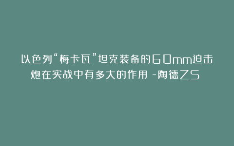 以色列“梅卡瓦”坦克装备的60mm迫击炮在实战中有多大的作用？-陶德ZS☆☆☆☆☆