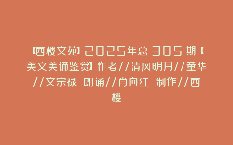 【西楼文苑】2025年总（305）期【美文美诵鉴赏】作者//清风明月//童华//文宗禄 朗诵//肖向红 制作//西楼