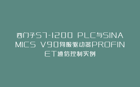 西门子S7-1200 PLC与SINAMICS V90伺服驱动器PROFINET通信控制实例