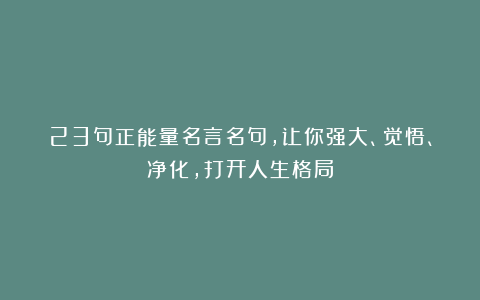 23句正能量名言名句，让你强大、觉悟、净化，打开人生格局