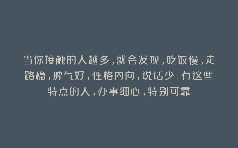 当你接触的人越多，就会发现，吃饭慢，走路稳，脾气好，性格内向，说话少，有这些特点的人，办事细心，特别可靠