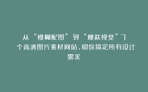 从 “模糊配图” 到 “爆款视觉”：7 个高清图片素材网站，助你搞定所有设计需求