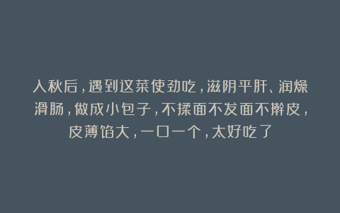 入秋后，遇到这菜使劲吃，滋阴平肝、润燥滑肠，做成小包子，不揉面不发面不擀皮，皮薄馅大，一口一个，太好吃了