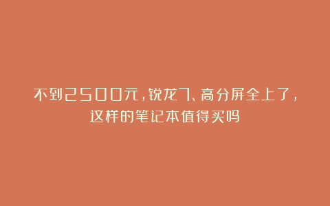 不到2500元，锐龙7、高分屏全上了，这样的笔记本值得买吗？