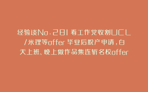 经验谈No.281｜看工作党收割UCL/米理等offer！毕业后脱产申请，白天上班、晚上做作品集连斩名校offer！