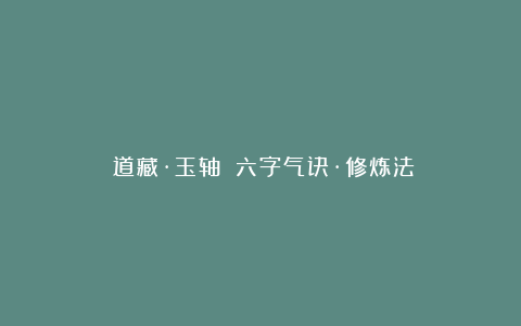 《道藏·玉轴》:六字气诀·修炼法