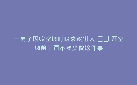 一男子因吹空调呼吸衰竭进入ICU！开空调前千万不要少做这件事