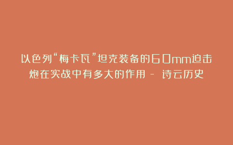 以色列“梅卡瓦”坦克装备的60mm迫击炮在实战中有多大的作用？- 诗云历史☆☆☆☆☆