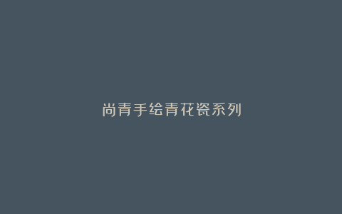 尚青手绘青花瓷系列