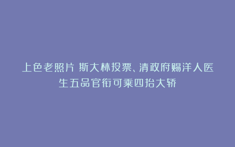 上色老照片：斯大林投票、清政府赐洋人医生五品官衔可乘四抬大轿