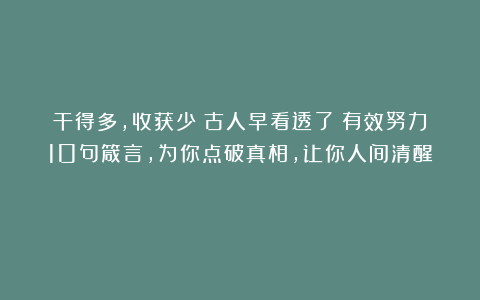 干得多，收获少？古人早看透了！有效努力10句箴言，为你点破真相，让你人间清醒！