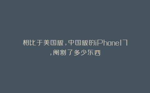 相比于美国版，中国版的iPhone17，阉割了多少东西？