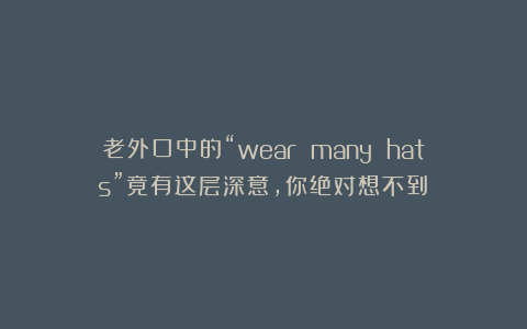 老外口中的“wear many hats”竟有这层深意,你绝对想不到!