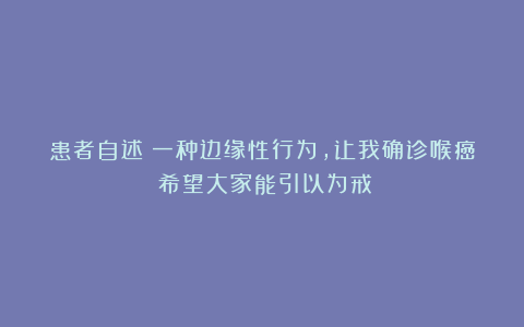 患者自述：一种边缘性行为，让我确诊喉癌！希望大家能引以为戒