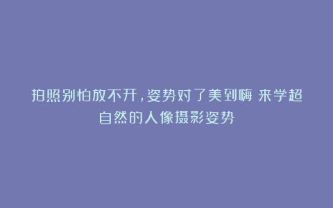 拍照别怕放不开，姿势对了美到嗨！来学超自然的人像摄影姿势