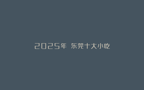 2025年 东莞十大小吃
