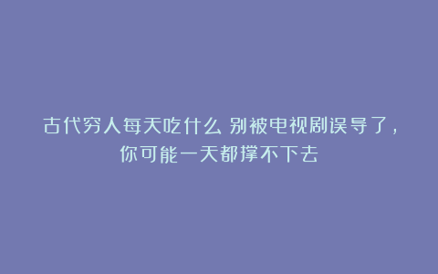 古代穷人每天吃什么？别被电视剧误导了，你可能一天都撑不下去