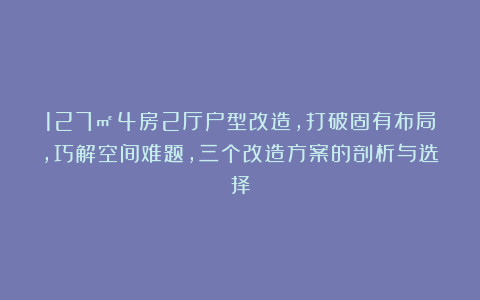 127㎡4房2厅户型改造，打破固有布局，巧解空间难题，三个改造方案的剖析与选择
