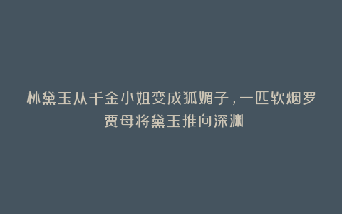 林黛玉从千金小姐变成狐媚子，一匹软烟罗：贾母将黛玉推向深渊
