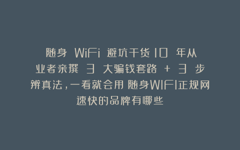 ​随身 WiFi 避坑干货（10 年从业者亲撰）：3 大骗钱套路 + 3 步辨真法，一看就会用；随身WIFI正规网速快的品牌有哪些？