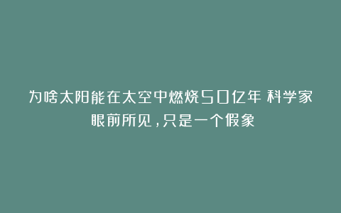 为啥太阳能在太空中燃烧50亿年？科学家：眼前所见，只是一个假象