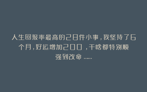 人生回报率最高的28件小事,我坚持了6个月,好运增加200%,干啥都特别顺(强到改命)……