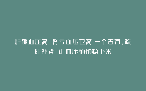 肝郁血压高，肾亏血压也高！一个古方，疏肝补肾 让血压悄悄稳下来