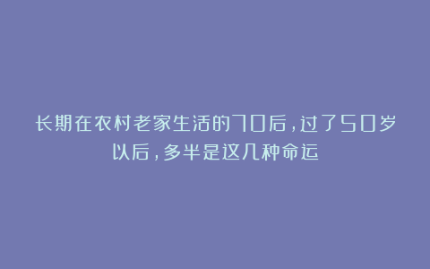 长期在农村老家生活的70后，过了50岁以后，多半是这几种命运