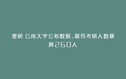 重磅！云南大学公布数据，新传考研人数暴降260人