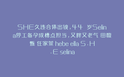 SHE久违合体出镜，44 岁Selina停工备孕成槽点担当，又胖又老气|田馥甄|任家萱|hebe|ella|S.H.E|selina