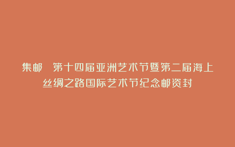 集邮 ▏第十四届亚洲艺术节暨第二届海上丝绸之路国际艺术节纪念邮资封