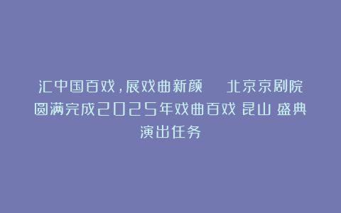 汇中国百戏，展戏曲新颜 | 北京京剧院圆满完成2025年戏曲百戏（昆山）盛典演出任务