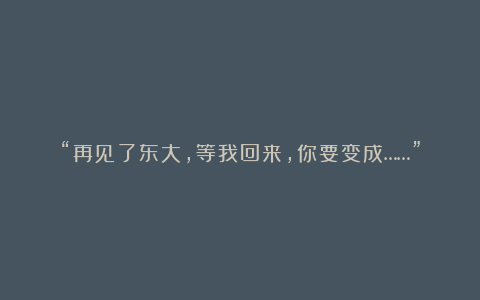 “再见了东大，等我回来，你要变成……”