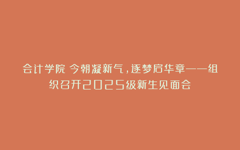 会计学院丨今朝凝新气，逐梦启华章——组织召开2025级新生见面会