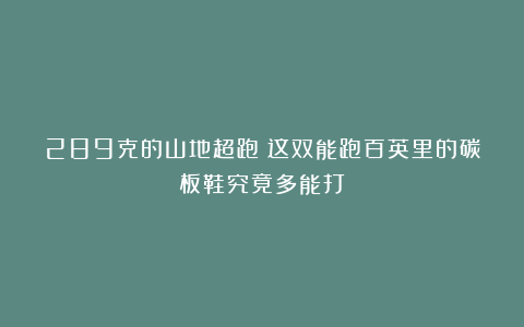 289克的山地超跑！这双能跑百英里的碳板鞋究竟多能打？