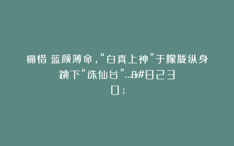痛惜！蓝颜薄命，“白真上神”于朦胧纵身跳下“诛仙台”……